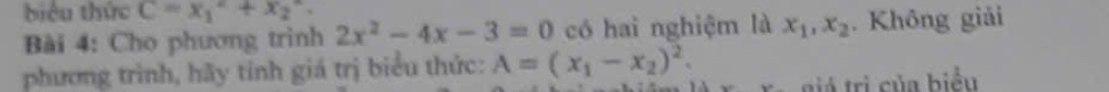 biểu thức C=x_1^(2+x_2^2. 
Bài 4: Cho phương trình 2x^2)-4x-3=0 có hai nghiệm là x_1, x_2. Không giải 
phương trình, hãy tỉnh giá trị biểu thức: A=(x_1-x_2)^2. 
i tri của biểu