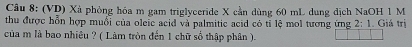 (VD) Xà phỏng hóa m gam triglyceride X cần dùng 60 mL dung dịch NaOH 1 M
thu được hỗn hợp muổi của oleic acid và palmitic acid có tỉ lệ mol tương ứng 2:1 Giá trị 
của m là bao nhiêu ? ( Làm tròn đến 1 chữ số thập phân ).