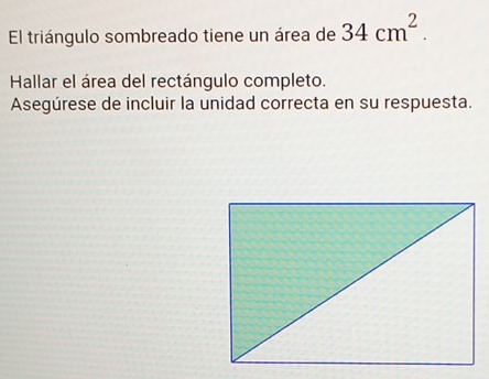 El triángulo sombreado tiene un área de 34cm^2. 
Hallar el área del rectángulo completo. 
Asegúrese de incluir la unidad correcta en su respuesta.