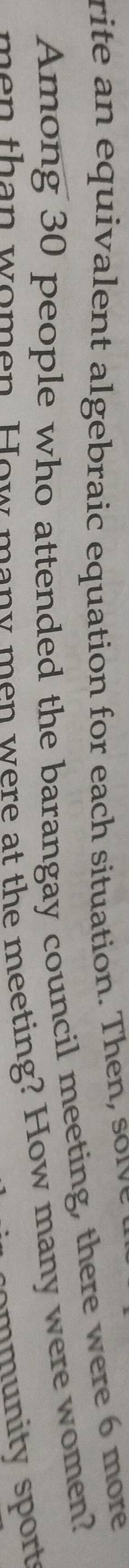 rite an equivalent algebraic equation for each situation. Then, soive 
Among 30 people who attended the barangay council meeting, there were 6 more 
men than women. How many men were at the meeting? How many were women? 
m nty sport