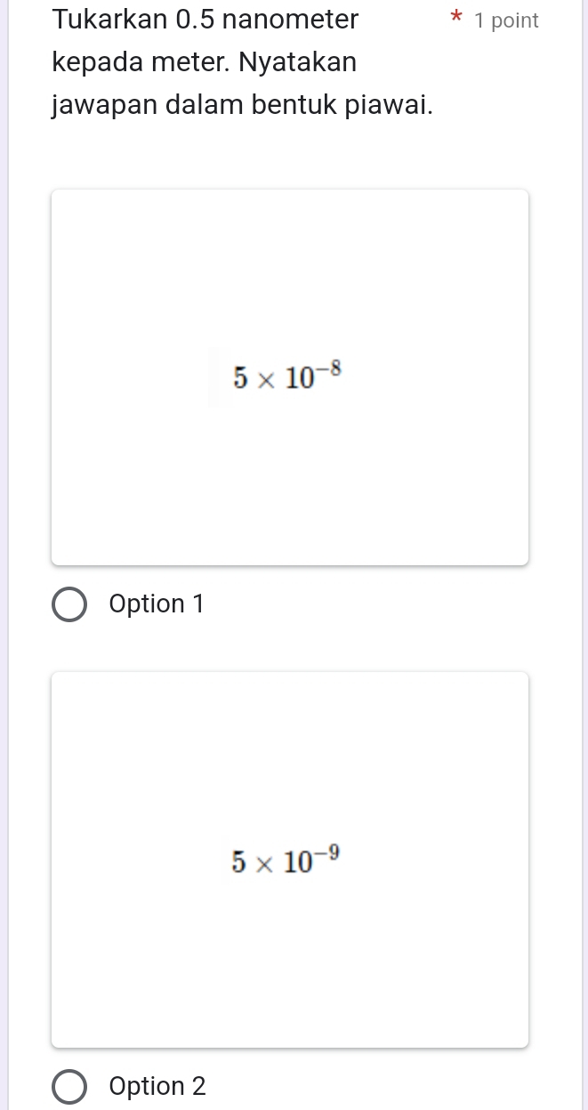 Tukarkan 0.5 nanometer 1 point
kepada meter. Nyatakan
jawapan dalam bentuk piawai.
5* 10^(-8)
Option 1
5* 10^(-9)
Option 2
