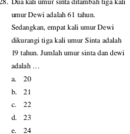 Dua kalı umur sinta ditambah tiga kalı
umur Dewi adalah 61 tahun.
Sedangkan, empat kali umur Dewi
dikurangi tiga kali umur Sinta adalah
19 tahun. Jumlah umur sinta dan dewi
adalah .. .
a. 20
b. 21
c. 22
d. 23
e. 24