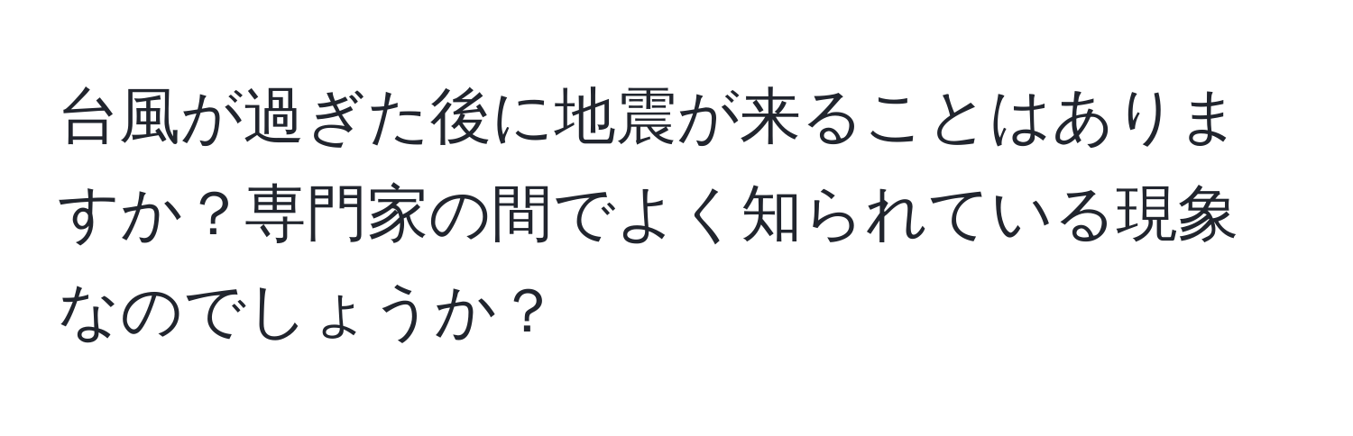 台風が過ぎた後に地震が来ることはありますか？専門家の間でよく知られている現象なのでしょうか？