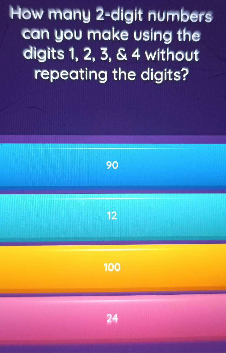 How many 2 -digit numbers
can you make using the
digits 1, 2, 3, & 4 without
repeating the digits?
90
12
100
24