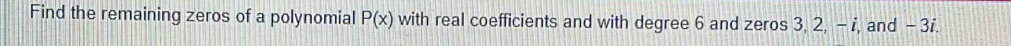 Find the remaining zeros of a polynomial P(x) with real coefficients and with degree 6 and zeros 3, 2, -i, and - 3i.