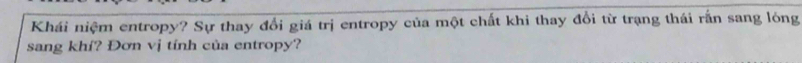 Khái niệm entropy? Sự thay đổi giá trị entropy của một chất khi thay đổi từ trạng thái rắn sang lóng 
sang khí? Đơn vị tính của entropy?