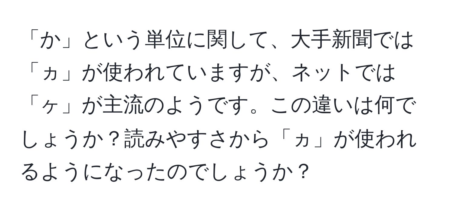 「か」という単位に関して、大手新聞では「ヵ」が使われていますが、ネットでは「ヶ」が主流のようです。この違いは何でしょうか？読みやすさから「ヵ」が使われるようになったのでしょうか？