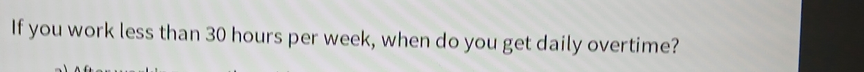 If you work less than 30 hours per week, when do you get daily overtime?