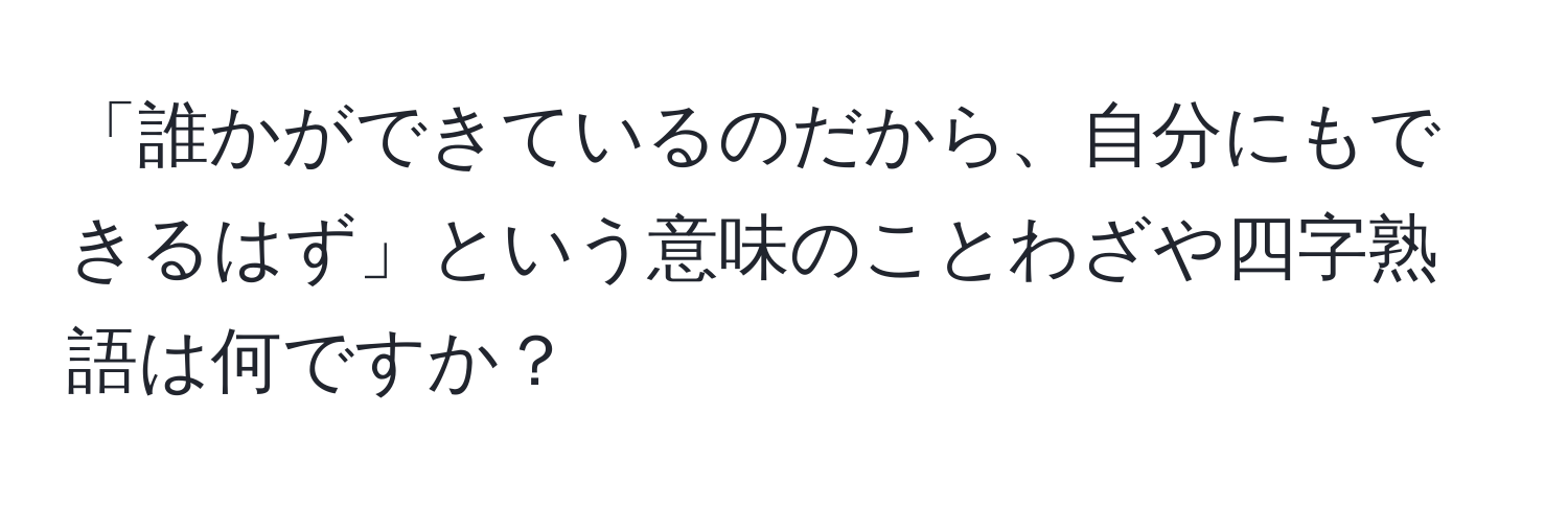 「誰かができているのだから、自分にもできるはず」という意味のことわざや四字熟語は何ですか？