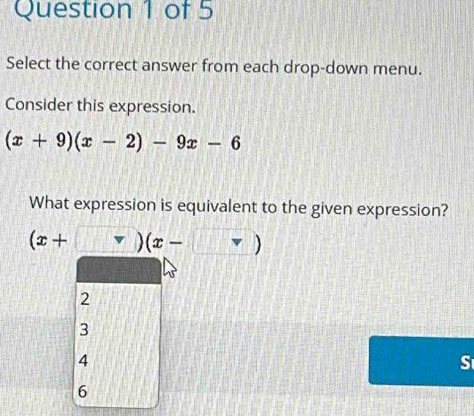 Select the correct answer from each drop-down menu.
Consider this expression.
(x+9)(x-2)-9x-6
What expression is equivalent to the given expression?
(x+□ )(x-□ )
2
3
4
S
6