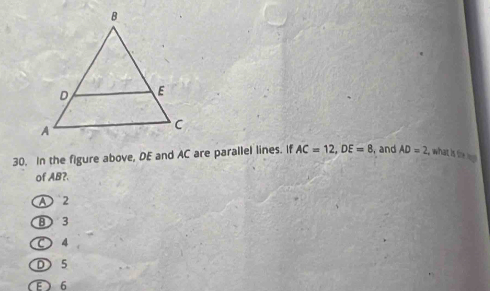 In the figure above, DE and AC are parallel lines. If AC=12, DE=8 , and AD=2 , what is tie logl .
of AB?.
A 2
⑧ 3
○ 4
D 5
E 6