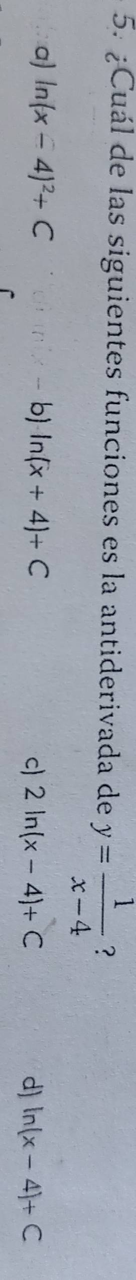¿Cuál de las siguientes funciones es la antiderivada de y= 1/x-4  ?
a) ln (x-4)^2+C b) ln (x+4)+C d) ln (x-4)+C
c 2ln (x-4)+C