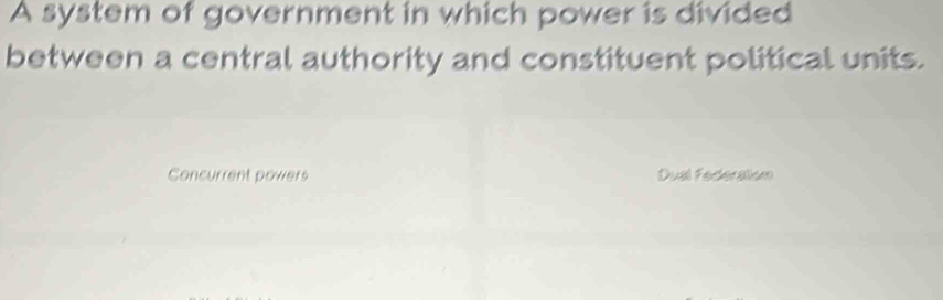 A system of government in which power is divided
between a central authority and constituent political units.
Concurrent powers Dual Federatism