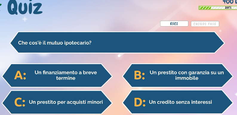 an 20%
ESCI CHIUDI FASE
Che cos'è il mutuo ipotecario?
A: Un finanziamento a breve Un prestito con garanzia su un
B:
termine immobile
Un prestito per acquisti minori Un credito senza interessi