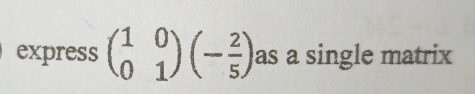 express beginpmatrix 1&0 0&1endpmatrix beginpmatrix - 2/5 endpmatrix as a single matrix