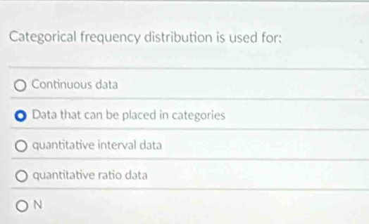 Categorical frequency distribution is used for:
Continuous data
0 Data that can be placed in categories
quantitative interval data
quantitative ratio data
N