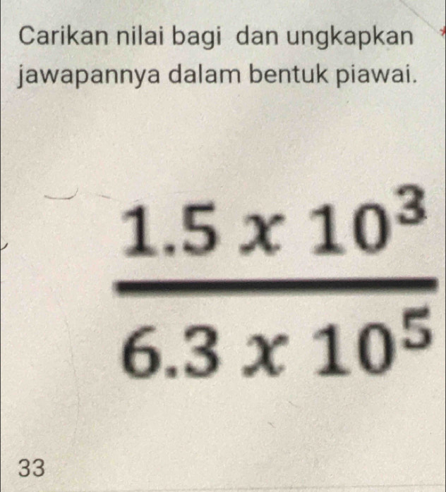 Carikan nilai bagi dan ungkapkan 
jawapannya dalam bentuk piawai.
 (1.5* 10^3)/6.3* 10^5 
33