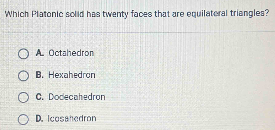 Which Platonic solid has twenty faces that are equilateral triangles?
A. Octahedron
B. Hexahedron
C. Dodecahedron
D. Icosahedron