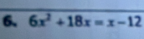 6, 6x^2+18x=x-12