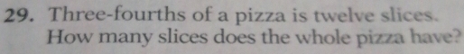 Three-fourths of a pizza is twelve slices. 
How many slices does the whole pizza have?