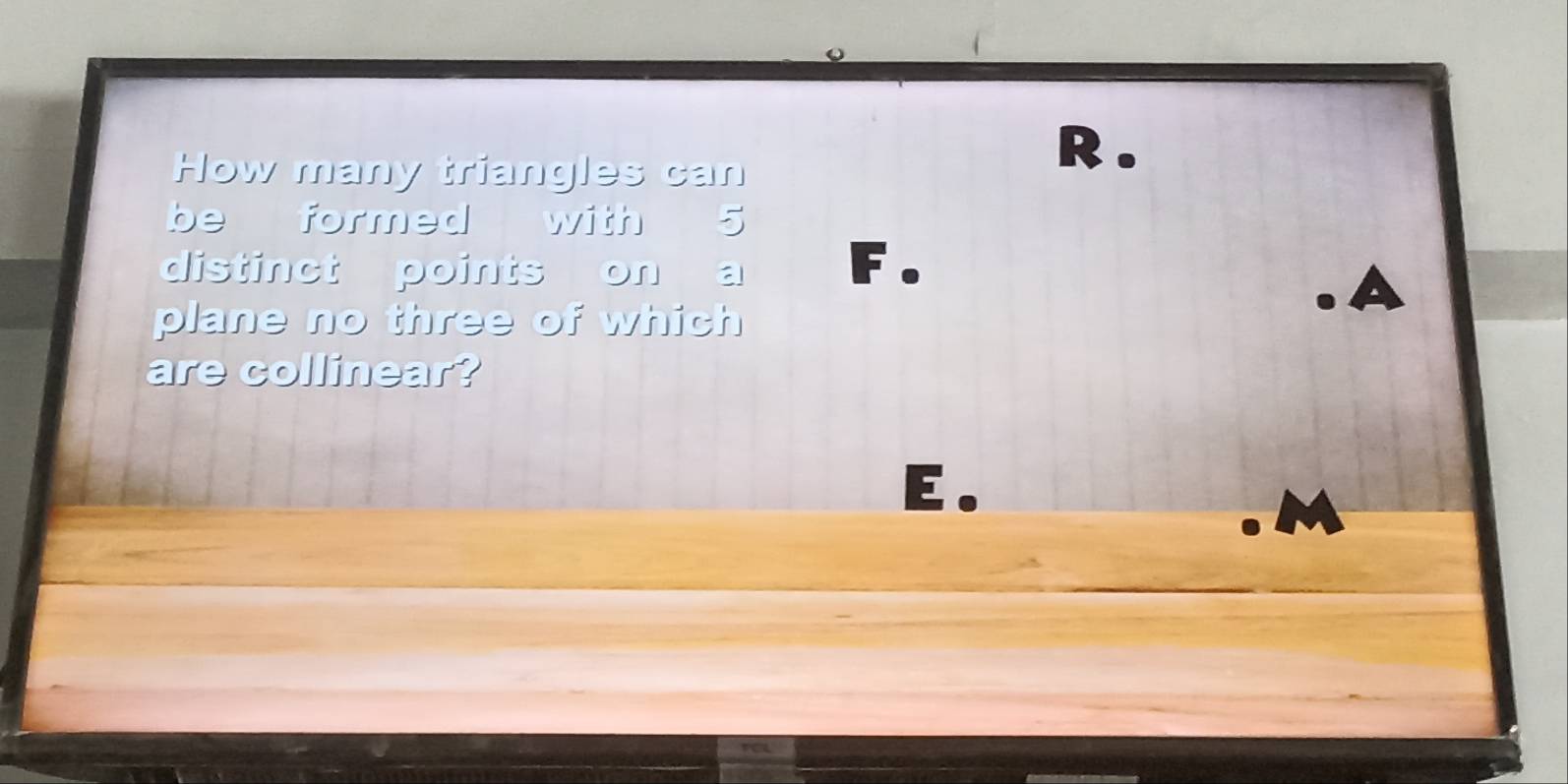 How many triangles can
R .
be formed with 5
distinct points on a F.
plane no three of which
are collinear?
E.