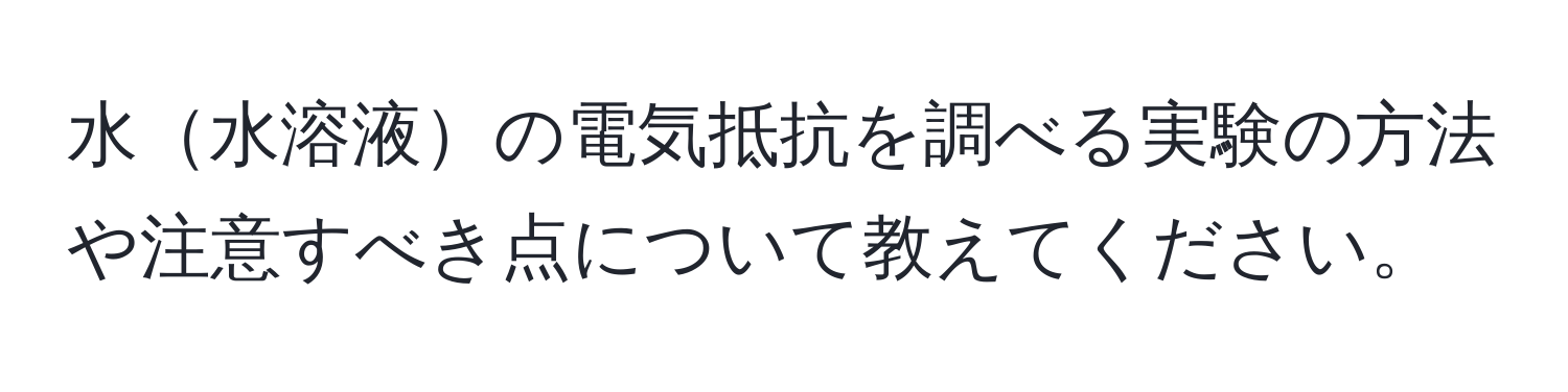 水水溶液の電気抵抗を調べる実験の方法や注意すべき点について教えてください。