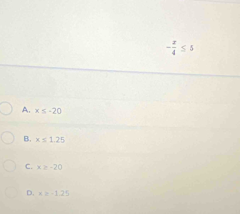 - x/4 ≤ 5
A. x≤ -20
B. x≤ 1.25
C. x≥ -20
D. x≥ -1.25