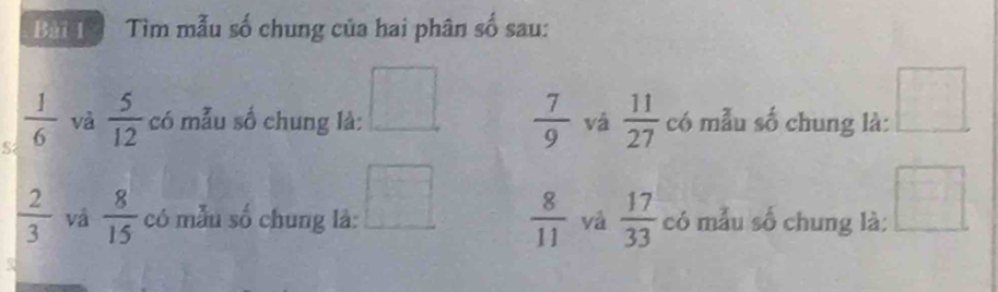 Tìm mẫu số chung của hai phân số sau: 
S  1/6  và  5/12  có mẫu số chung là: □  7/9  và  11/27  có mẫu số chung là: □
 2/3  vá  8/15  có mẫu số chung là: □  8/11  và  17/33  có mẫu số chung là: □