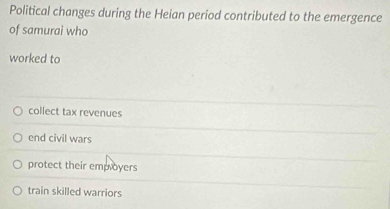 Political changes during the Heian period contributed to the emergence
of samurai who
worked to
collect tax revenues
end civil wars
protect their empoyers
train skilled warriors