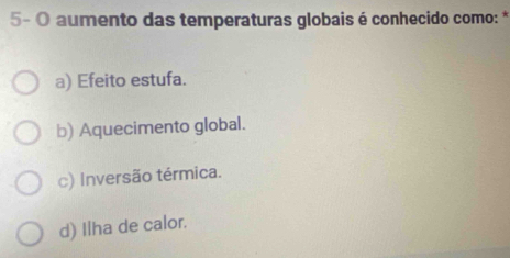 5- O aumento das temperaturas globais é conhecido como: *
a) Efeito estufa.
b) Aquecimento global.
c) Inversão térmica.
d) Ilha de calor.