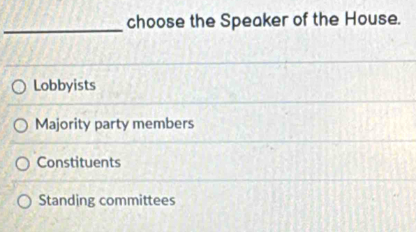 choose the Speaker of the House.
Lobbyists
Majority party members
Constituents
Standing committees