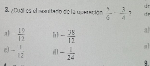 do
3. ¿Cuál es el resultado de la operación  5/6 - 3/4  ? de
h) - 38/12 
al
a - 19/12  e  1/4 
e) - 1/12 
d) - 1/24  9.