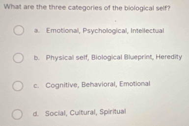 What are the three categories of the biological self?
a. Emotional, Psychological, Intellectual
b. Physical self, Biological Blueprint, Heredity
c. Cognitive, Behavioral, Emotional
d. Social, Cultural, Spiritual