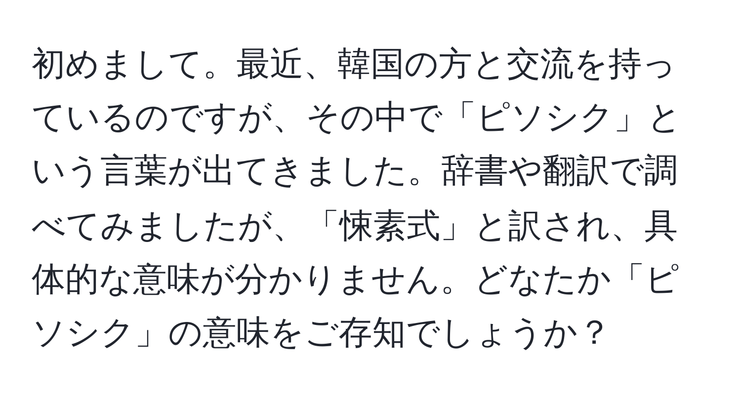 初めまして。最近、韓国の方と交流を持っているのですが、その中で「ピソシク」という言葉が出てきました。辞書や翻訳で調べてみましたが、「悚素式」と訳され、具体的な意味が分かりません。どなたか「ピソシク」の意味をご存知でしょうか？