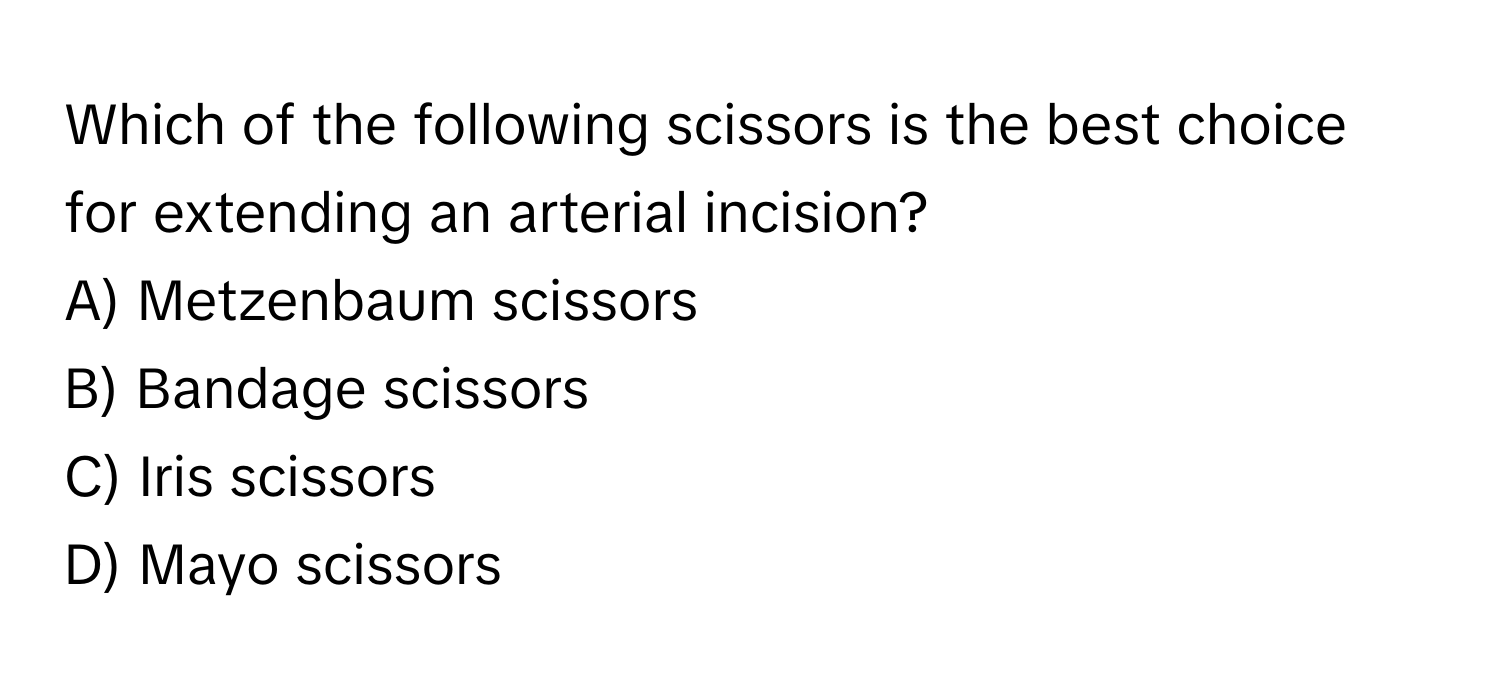 Which of the following scissors is the best choice for extending an arterial incision? 

A) Metzenbaum scissors 
B) Bandage scissors 
C) Iris scissors 
D) Mayo scissors