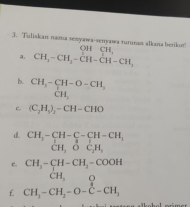 Tuliskan nama senyawa-senyawa turunan alkana berikut! 
a. 
b. beginarrayr CH_3-CH-O-CH_3 CH_3endarray
c. (C_2H_5)_2-CH-CHO
d. beginarrayr CH_3-CH-C-CH-CH_3 CH_3OC_2H_5endarray
e. 
f. beginarrayr CH_3-CH-CH_2-COOH CH_3 CH_3-CH_2-O-C-CH_3endarray. (-3,4)