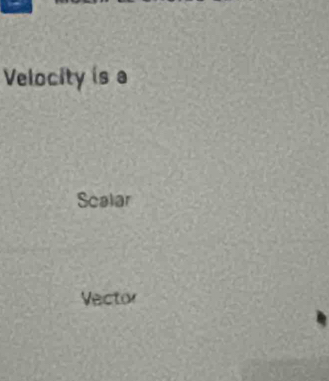 Velocity is a
Scalar
Vector