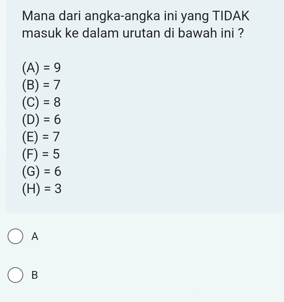 Mana dari angka-angka ini yang TIDAK
masuk ke dalam urutan di bawah ini ?
(A)=9
(B)=7
(C)=8
(D)=6
(E)=7
(F)=5
(G)=6
(H)=3
A
B