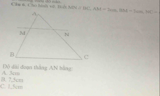 nông Biểu đồ não.
Câu 6, Cho hình vẽ, Biết MNparallel BC, AM=2cm, BM=3cm, NC=
Độ dài đoạn thằng AN bằng:
A. 3cm
B. 7,5cm
C. 1,5cm