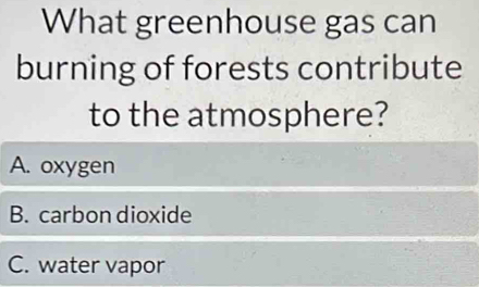 What greenhouse gas can
burning of forests contribute
to the atmosphere?
A. oxygen
B. carbon dioxide
C. water vapor