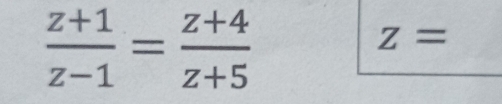  (z+1)/z-1 = (z+4)/z+5 
z=