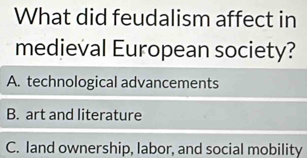 What did feudalism affect in
medieval European society?
A. technological advancements
B. art and literature
C. Iand ownership, labor, and social mobility