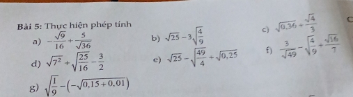 Thực hiện phép tỉnh sqrt(25)-3sqrt(frac 4)9 c) sqrt(0.36)+ sqrt(4)/3  C 
a) - sqrt(9)/16 + 5/sqrt(36)  b) 
d) sqrt(7^2)+sqrt(frac 25)16- 3/2  e) sqrt(25)-sqrt(frac 49)4+sqrt(0,25) f)  3/sqrt(49) -sqrt(frac 4)9+ sqrt(16)/7 
g) sqrt(frac 1)9-(-sqrt(0,15+0,01))