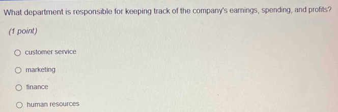 What department is responsible for keeping track of the company's earnings, spending, and profits?
(1 point)
customer service
marketing
finance
human resources