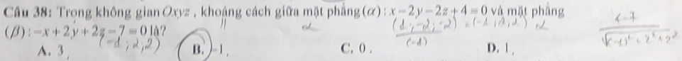 Trọng không gian Oxyz. khoảng cách giữa mặt phẳng (alpha ):x-2y-2z+4=0 và mặt phầng
(β) :-x+2y+2z-7=0ld
A. 3 B. ) -1. C. 0. D. 1