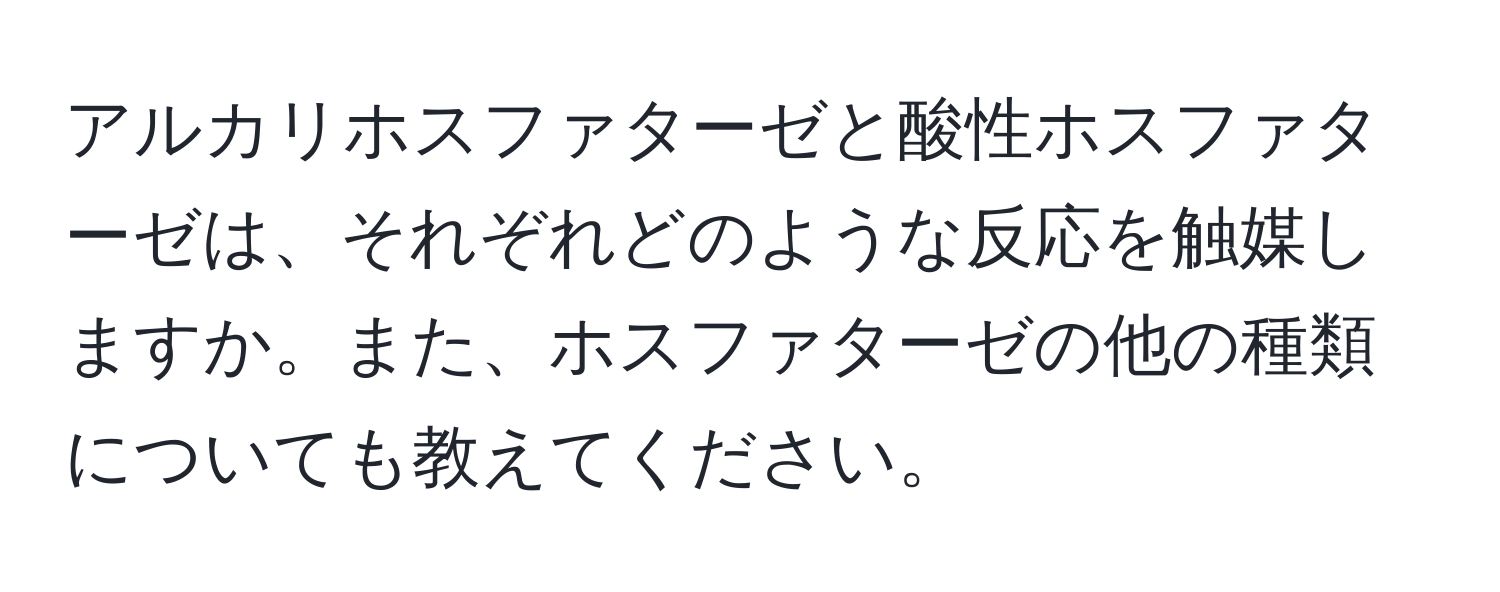 アルカリホスファターゼと酸性ホスファターゼは、それぞれどのような反応を触媒しますか。また、ホスファターゼの他の種類についても教えてください。