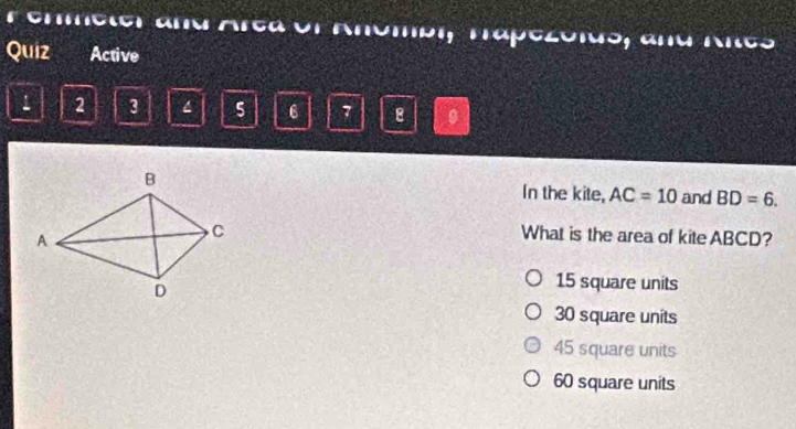 A ana Arca ol Anómbr, Tapezóidó, and Ano
Quiz Active
1 2 3 4 5 6 7 8
In the kite, AC=10 and BD=6. 
What is the area of kite ABCD?
15 square units
30 square units
45 square units
60 square units