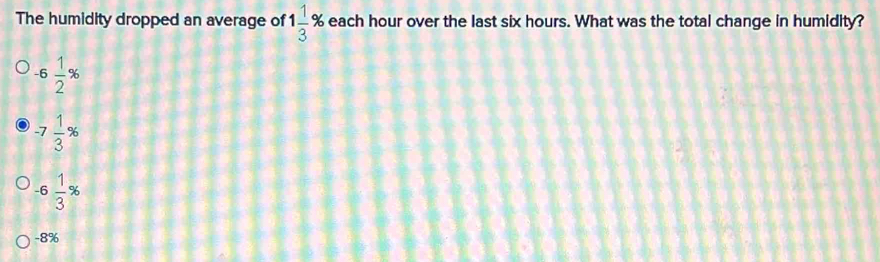 The humidity dropped an average of 1 1/3 % each hour over the last six hours. What was the total change in humidity?
-6 1/2 %
-7 1/3 %
-6 1/3 %
-8%