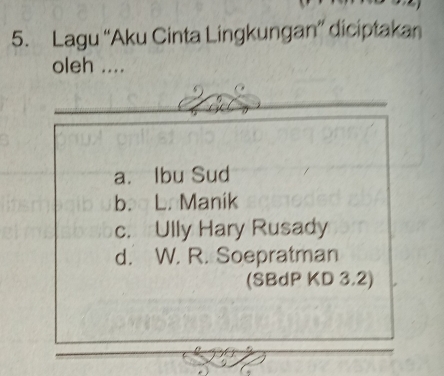 Lagu “Aku Cinta Lingkungan” diciptakan
oleh ....
@
a. Ibu Sud
bo L. Manik
c. Ully Hary Rusady
d. W. R. Soepratman
(SBdP KD 3.2)