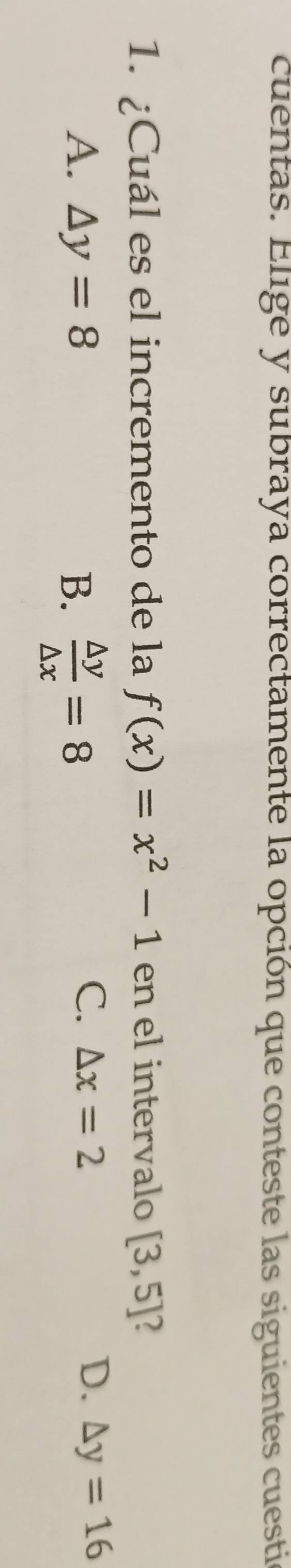 cuentas. Elige y subraya correctamente la opción que conteste las siguientes cuesti
1. ¿Cuál es el incremento de la f(x)=x^2-1 en el intervalo [3,5]
A. △ y=8 B.  △ y/△ x =8
C. △ x=2 D. △ y=16